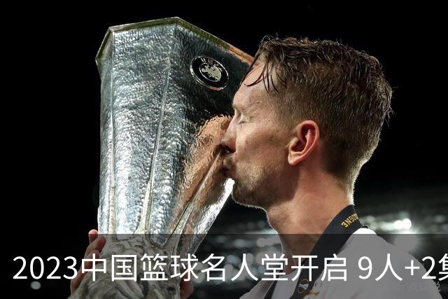 2023中国篮球名人堂开启 9人+2集体得到举荐